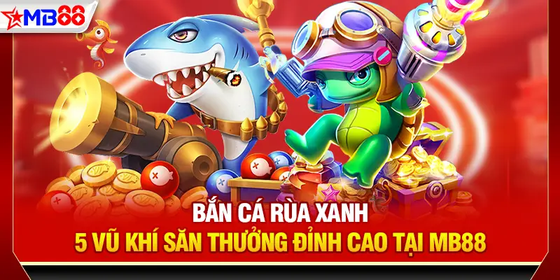 Bắn cá rùa xanh - 5 vũ khí săn thưởng đỉnh cao tại mb88